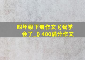 四年级下册作文《我学会了_》400满分作文