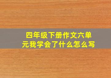 四年级下册作文六单元我学会了什么怎么写