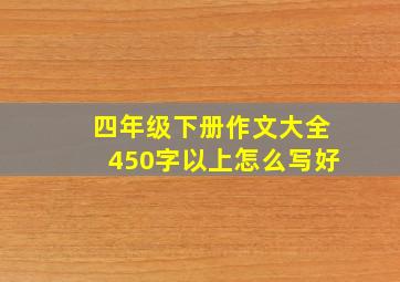 四年级下册作文大全450字以上怎么写好