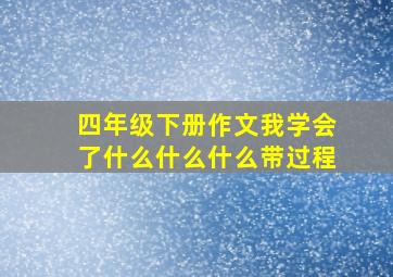 四年级下册作文我学会了什么什么什么带过程