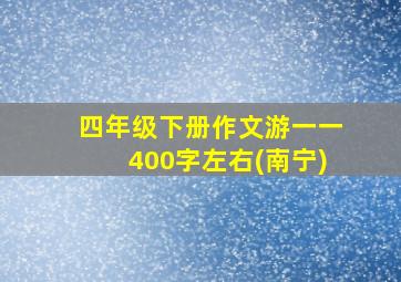 四年级下册作文游一一400字左右(南宁)