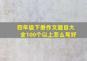 四年级下册作文题目大全100个以上怎么写好