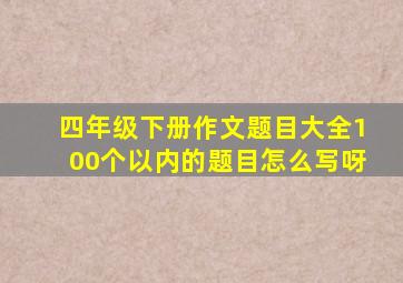 四年级下册作文题目大全100个以内的题目怎么写呀