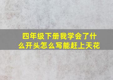 四年级下册我学会了什么开头怎么写能赶上天花