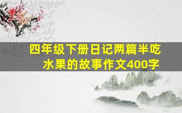 四年级下册日记两篇半吃水果的故事作文400字