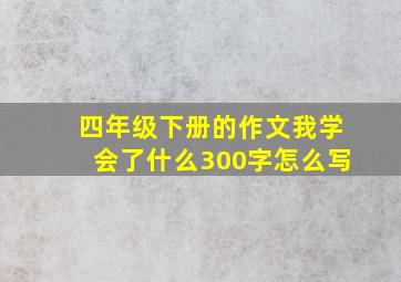 四年级下册的作文我学会了什么300字怎么写