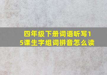 四年级下册词语听写15课生字组词拼音怎么读