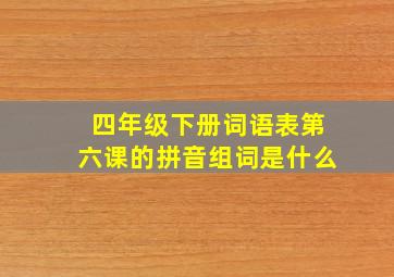 四年级下册词语表第六课的拼音组词是什么