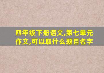 四年级下册语文,第七单元作文,可以取什么题目名字