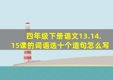 四年级下册语文13.14.15课的词语选十个造句怎么写