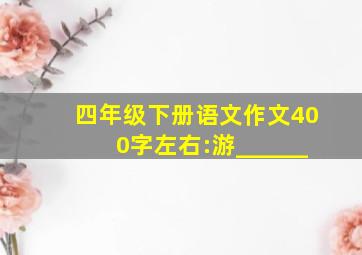 四年级下册语文作文400字左右:游______