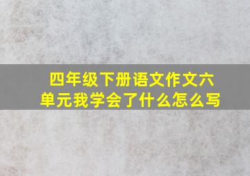 四年级下册语文作文六单元我学会了什么怎么写