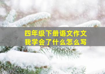 四年级下册语文作文我学会了什么怎么写