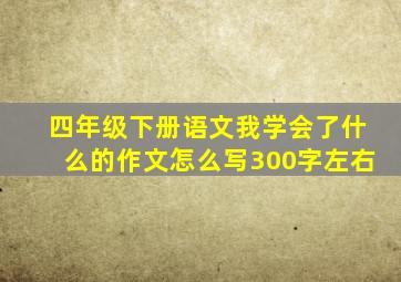 四年级下册语文我学会了什么的作文怎么写300字左右