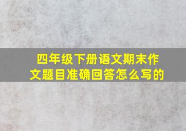 四年级下册语文期末作文题目准确回答怎么写的