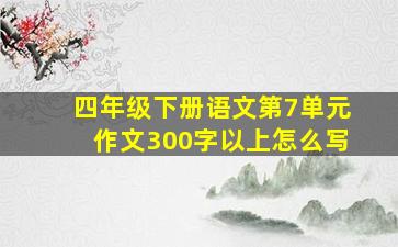 四年级下册语文第7单元作文300字以上怎么写