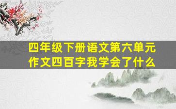 四年级下册语文第六单元作文四百字我学会了什么