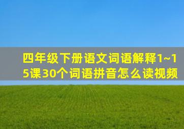 四年级下册语文词语解释1~15课30个词语拼音怎么读视频