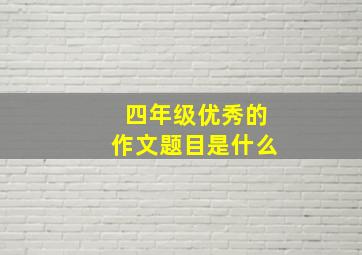 四年级优秀的作文题目是什么