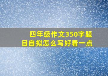 四年级作文350字题目自拟怎么写好看一点