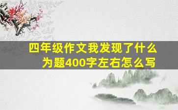 四年级作文我发现了什么为题400字左右怎么写