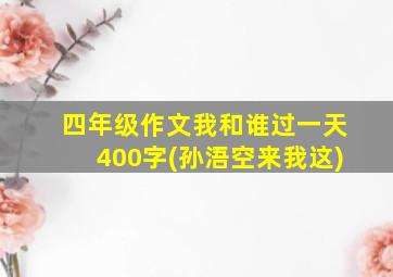 四年级作文我和谁过一天400字(孙浯空来我这)