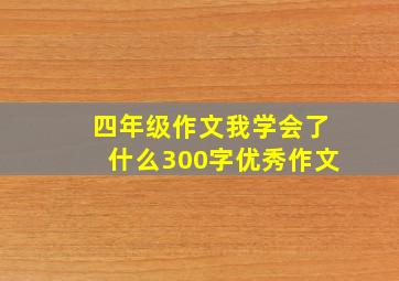 四年级作文我学会了什么300字优秀作文