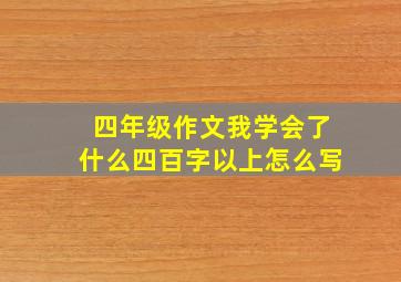 四年级作文我学会了什么四百字以上怎么写