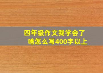 四年级作文我学会了啥怎么写400字以上