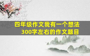 四年级作文我有一个想法300字左右的作文题目