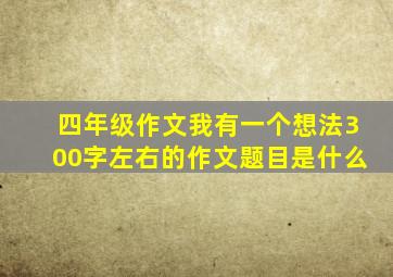 四年级作文我有一个想法300字左右的作文题目是什么