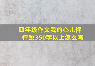 四年级作文我的心儿怦怦跳350字以上怎么写