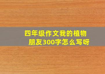 四年级作文我的植物朋友300字怎么写呀