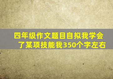 四年级作文题目自拟我学会了某项技能我350个字左右