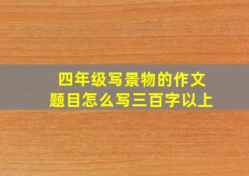 四年级写景物的作文题目怎么写三百字以上