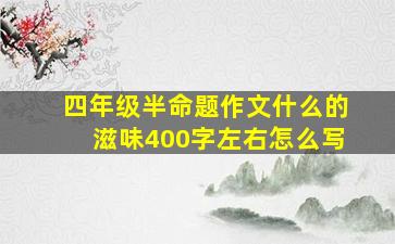 四年级半命题作文什么的滋味400字左右怎么写