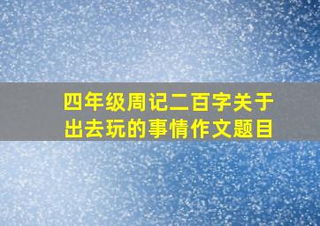 四年级周记二百字关于出去玩的事情作文题目