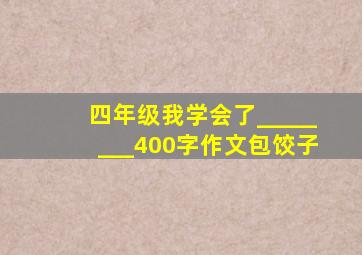 四年级我学会了________400字作文包饺子