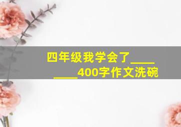 四年级我学会了________400字作文洗碗