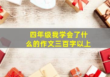 四年级我学会了什么的作文三百字以上