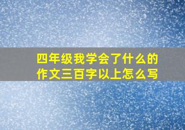 四年级我学会了什么的作文三百字以上怎么写