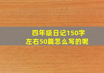 四年级日记150字左右50篇怎么写的呢