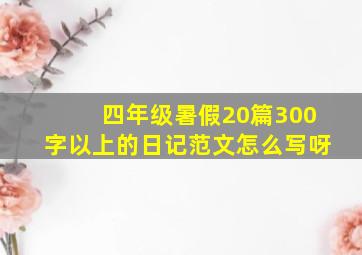 四年级暑假20篇300字以上的日记范文怎么写呀