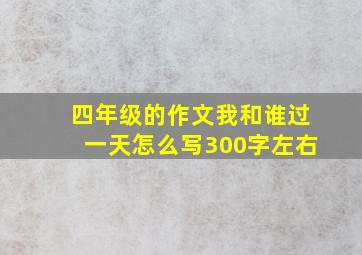 四年级的作文我和谁过一天怎么写300字左右