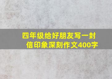 四年级给好朋友写一封信印象深刻作文400字