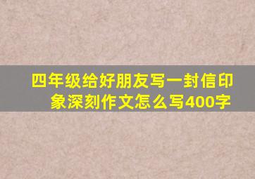 四年级给好朋友写一封信印象深刻作文怎么写400字