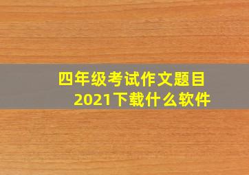 四年级考试作文题目2021下载什么软件