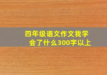 四年级语文作文我学会了什么300字以上