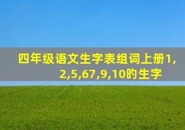 四年级语文生字表组词上册1,2,5,67,9,10旳生字