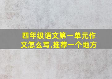 四年级语文第一单元作文怎么写,推荐一个地方